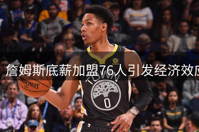 詹姆斯底薪加盟76人引发经济效应争议